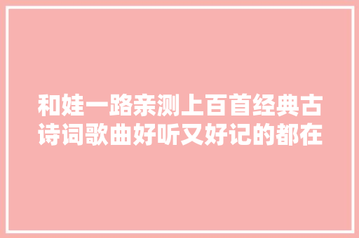和娃一路亲测上百首经典古诗词歌曲好听又好记的都在这里了