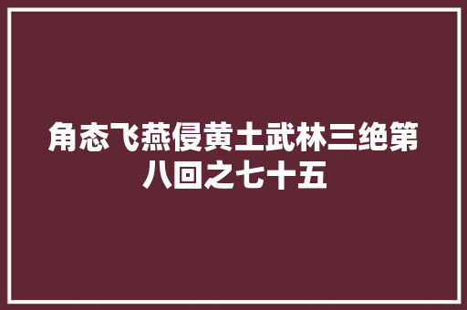 角态飞燕侵黄土武林三绝第八回之七十五