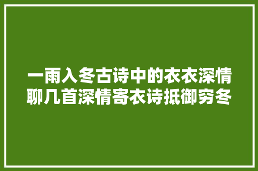 一雨入冬古诗中的衣衣深情聊几首深情寄衣诗抵御穷冬