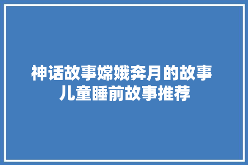 神话故事嫦娥奔月的故事 儿童睡前故事推荐