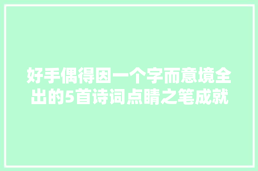 好手偶得因一个字而意境全出的5首诗词点睛之笔成就绝世名篇