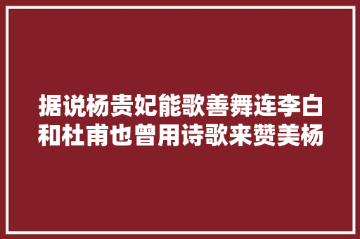 据说杨贵妃能歌善舞连李白和杜甫也曾用诗歌来赞美杨贵妃的美丽