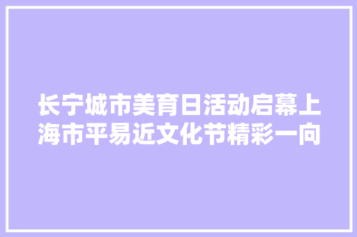 长宁城市美育日活动启幕上海市平易近文化节精彩一向