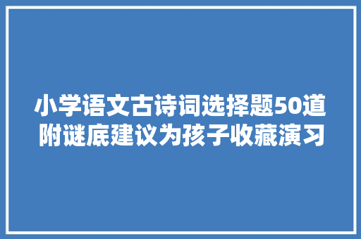 小学语文古诗词选择题50道附谜底建议为孩子收藏演习