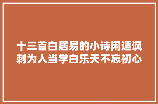 十三首白居易的小诗闲适讽刺为人当学白乐天不忘初心勇向前