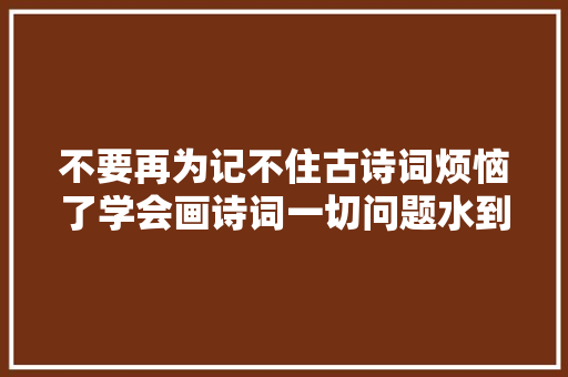 不要再为记不住古诗词烦恼了学会画诗词一切问题水到渠成