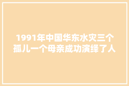 1991年中国华东水灾三个孤儿一个母亲成功演绎了人世大年夜爱