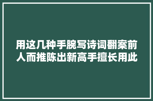 用这几种手腕写诗词翻案前人而推陈出新高手擅长用此增强诗意