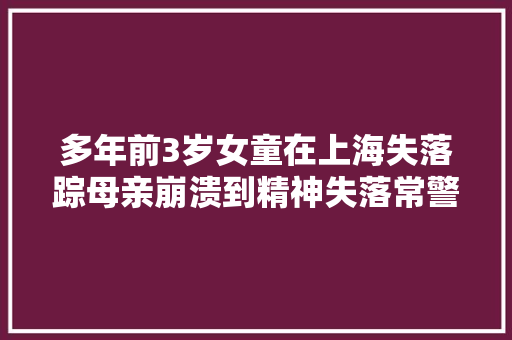 多年前3岁女童在上海失落踪母亲崩溃到精神失落常警方比来传来消息关键线索披露