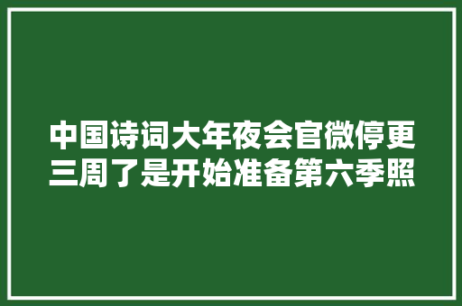 中国诗词大年夜会官微停更三周了是开始准备第六季照样要黄