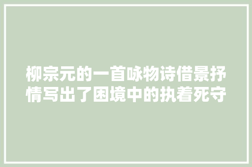 柳宗元的一首咏物诗借景抒情写出了困境中的执着死守