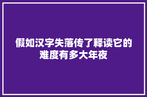 假如汉字失落传了释读它的难度有多大年夜