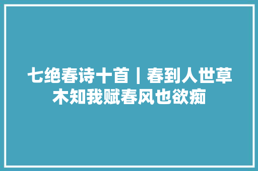 七绝春诗十首｜春到人世草木知我赋春风也欲痴