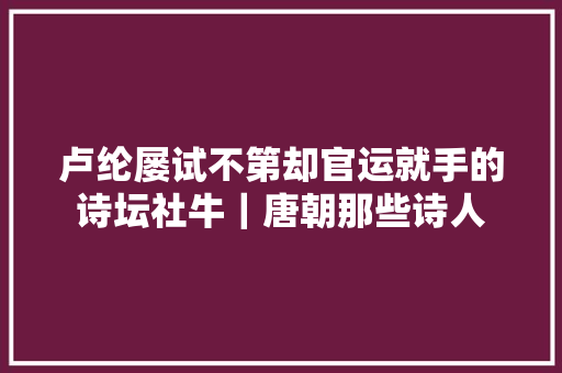 卢纶屡试不第却官运就手的诗坛社牛｜唐朝那些诗人
