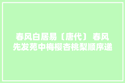 春风白居易〔唐代〕 春风先发苑中梅樱杏桃梨顺序递次开