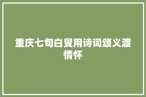 重庆七旬白叟用诗词颂义渡情怀