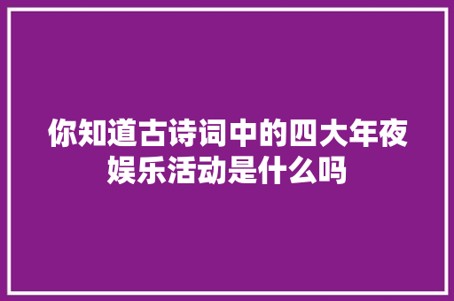 你知道古诗词中的四大年夜娱乐活动是什么吗