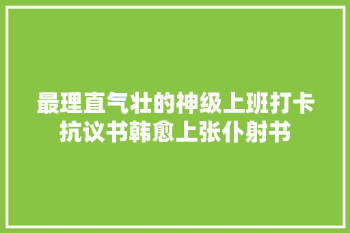 最理直气壮的神级上班打卡抗议书韩愈上张仆射书