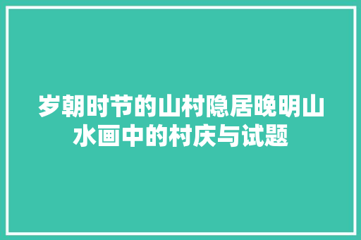 岁朝时节的山村隐居晚明山水画中的村庆与试题