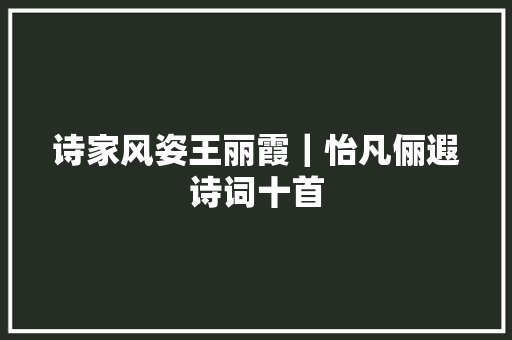 诗家风姿王丽霞｜怡凡俪遐诗词十首