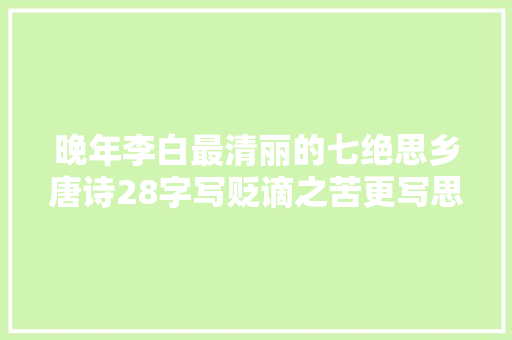 晚年李白最清丽的七绝思乡唐诗28字写贬谪之苦更写思乡之痛