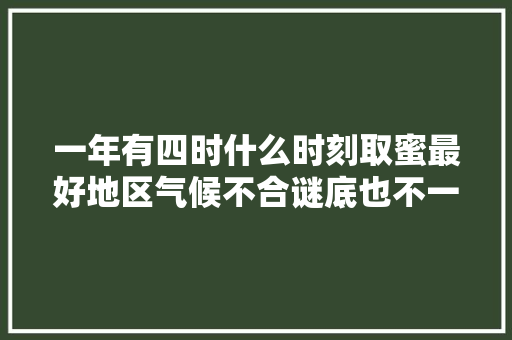 一年有四时什么时刻取蜜最好地区气候不合谜底也不一样