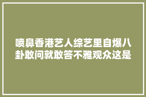喷鼻香港艺人综艺里自爆八卦敢问就敢答不雅观众这是我能听的吗