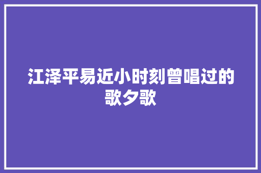 江泽平易近小时刻曾唱过的歌夕歌
