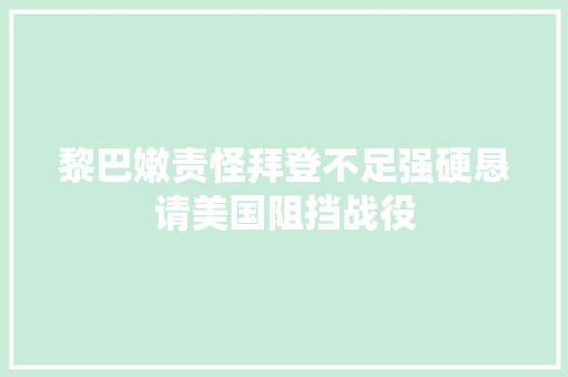 黎巴嫩责怪拜登不足强硬恳请美国阻挡战役