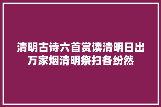 清明古诗六首赏读清明日出万家烟清明祭扫各纷然