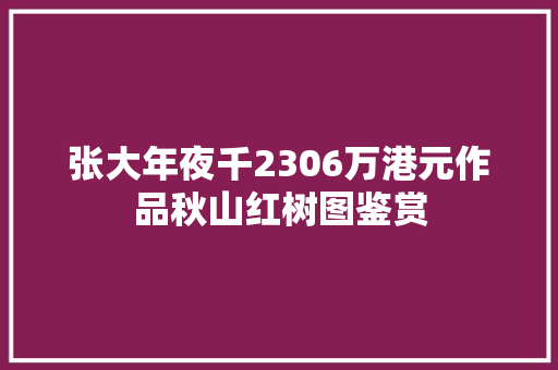 张大年夜千2306万港元作品秋山红树图鉴赏