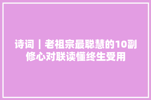 诗词｜老祖宗最聪慧的10副修心对联读懂终生受用