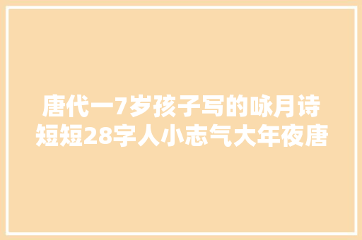 唐代一7岁孩子写的咏月诗短短28字人小志气大年夜唐玄宗读完点赞