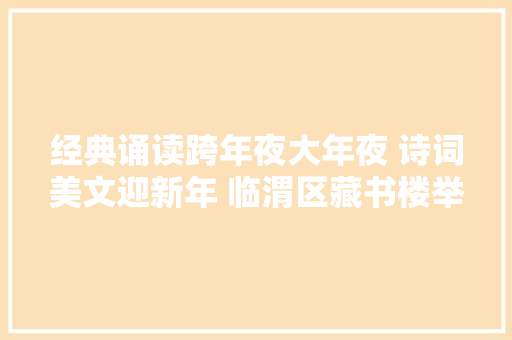 经典诵读跨年夜大年夜 诗词美文迎新年 临渭区藏书楼举办主题诵读活动