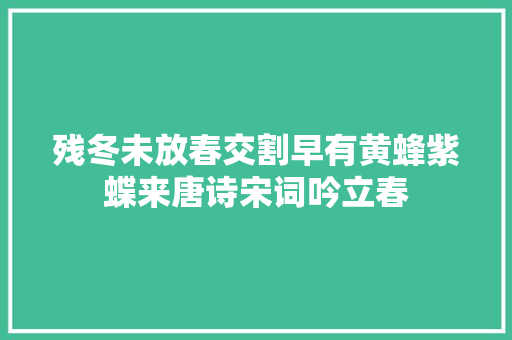 残冬未放春交割早有黄蜂紫蝶来唐诗宋词吟立春