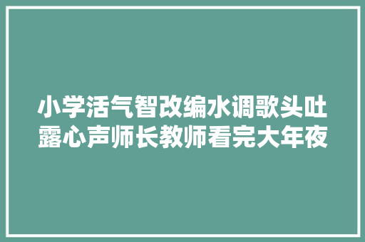 小学活气智改编水调歌头吐露心声师长教师看完大年夜赞