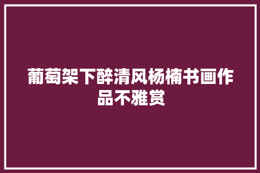 葡萄架下醉清风杨楠书画作品不雅赏