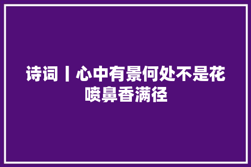 诗词丨心中有景何处不是花喷鼻香满径