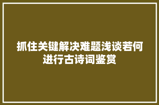 抓住关键解决难题浅谈若何进行古诗词鉴赏