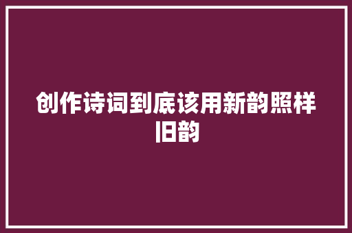创作诗词到底该用新韵照样旧韵