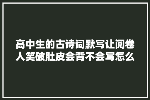 高中生的古诗词默写让阅卷人笑破肚皮会背不会写怎么破