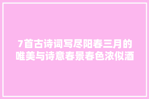 7首古诗词写尽阳春三月的唯美与诗意春景春色浓似酒宜醉不宜醒