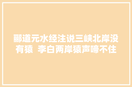 郦道元水经注说三峡北岸没有猿  李白两岸猿声啼不住写错了吗