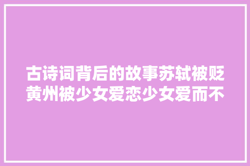 古诗词背后的故事苏轼被贬黄州被少女爱恋少女爱而不得
