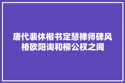 唐代裴休楷书定慧禅师碑风格欧阳询和柳公权之间