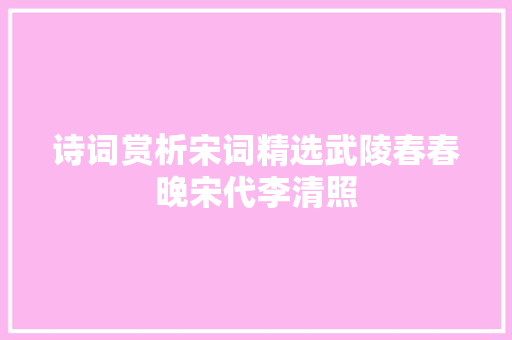 诗词赏析宋词精选武陵春春晚宋代李清照