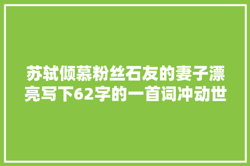 苏轼倾慕粉丝石友的妻子漂亮写下62字的一首词冲动世人近千年