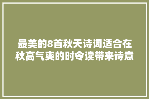 最美的8首秋天诗词适合在秋高气爽的时令读带来诗意和美感