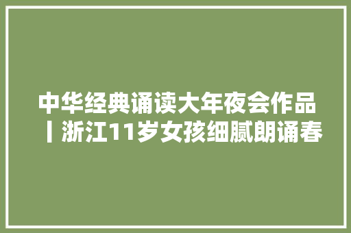 中华经典诵读大年夜会作品丨浙江11岁女孩细腻朗诵春之怀古