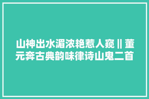 山神出水湄浓艳惹人窥‖董元奔古典韵味律诗山鬼二首